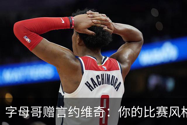 字母哥赠言约维奇：你的比赛风格非常适合联盟 场上空间会更开阔