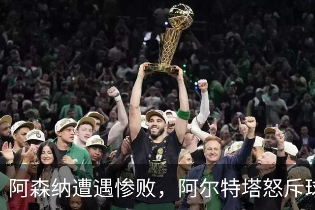 阿森纳遭遇惨败，阿尔特塔怒斥球员失常